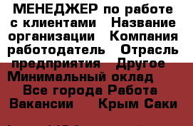 МЕНЕДЖЕР по работе с клиентами › Название организации ­ Компания-работодатель › Отрасль предприятия ­ Другое › Минимальный оклад ­ 1 - Все города Работа » Вакансии   . Крым,Саки